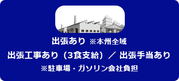 出張あり ※本州全域 出張工事あり（3食支給）／出張手当あり ※駐車場・ガソリン会社負担